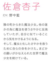 隣の町からきた魔法少女。他の誰かの為に魔法を使うさやかに反発していたが、自分と似ていることから気をかけるようになる。そして、魔女と化したさやかを救うために自らの命をかけた。まどかの願いがかなえられた世界で魔法少女を続けている。