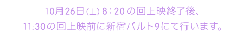 10月26日（土）8:20の回上映終了後、11:30の回上映前に新宿バルト9にて行います。