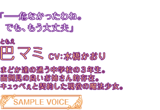 「――危なかったわね。でも、もう大丈夫」巴マミ CV:水橋かおり まどか達の通う中学校の3年生。面倒見の良いお姉さん的存在。