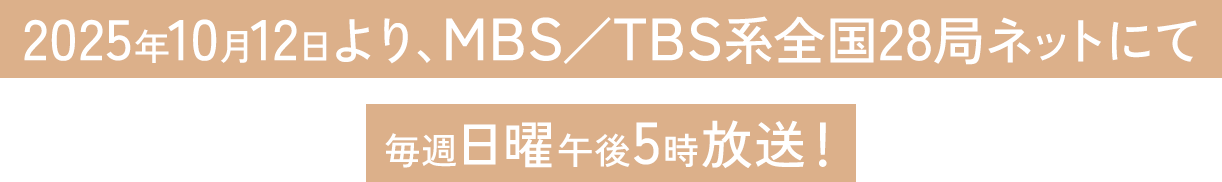 2025年10月12日より、MBS／TBS系全国28局ネットにて 毎週日曜午後5時放送！
