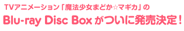 TVアニメーション「魔法少女まどか☆マギカ」のBlu-ray Disc Boxがついに発売決定！